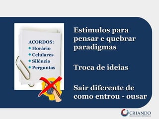 Estímulos paraEstímulos para
pensar e quebrarpensar e quebrar
paradigmasparadigmas
Troca de ideiasTroca de ideias
Sair diferente deSair diferente de
como entrou - ousarcomo entrou - ousar
ACORDOS:
Horário
Celulares
Silêncio
Perguntas
 