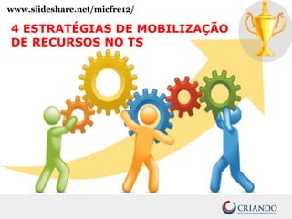 www.slideshare.net/micfre12/
4 ESTRATÉGIAS DE MOBILIZAÇÃO
DE RECURSOS NO TS
 
