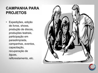 CAMPANHA PARA
PROJETOS
• Expedições, edição
de livros, shows,
produção de discos,
produções teatrais,
participação em
paraolimpíada,
campanhas, eventos,
capacitação,
recuperação de
águas,
reflorestamento, etc.
 