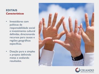EDITAIS
Características
• Investidores com
políticas de
responsabilidade social
e investimento cultural
definidas, direcionando
recursos para causas e
regiões geográficas
específicas.
• Doação pura e simples
x projeto definindo
metas e avaliando
resultados.
 