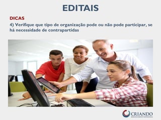 EDITAIS
DICAS
4) Verifique que tipo de organização pode ou não pode participar, se
há necessidade de contrapartidas
 