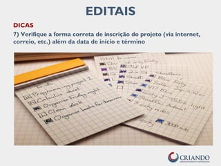 EDITAIS
DICAS
7) Verifique a forma correta de inscrição do projeto (via internet,
correio, etc.) além da data de início e término
 