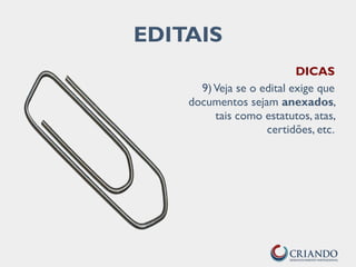 EDITAIS
DICAS
9)Veja se o edital exige que
documentos sejam anexados,
tais como estatutos, atas,
certidões, etc.
 