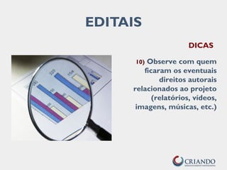EDITAIS
DICAS
10) Observe com quem
ficaram os eventuais
direitos autorais
relacionados ao projeto
(relatórios, vídeos,
imagens, músicas, etc.)
 