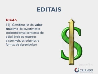 DICAS
12) Certifique-se do valor
máximo de investimento
socioambiental constante do
edital (veja os recursos
disponíveis, os critérios e
formas de desembolso)
EDITAIS
 