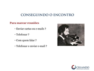 Para marcar reuniões
– Enviar cartas ou e-mails ?
– Telefonar ?
– Com quem falar ?
– Telefonar e enviar e-mail ?
CONSEGUINDO O ENCONTRO
 