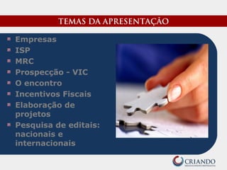 TEMAS DA APRESENTAÇÃO
Empresas
ISP
MRC
Prospecção - VIC
O encontro
Incentivos Fiscais
Elaboração de
projetos
Pesquisa de editais:
nacionais e
internacionais
 