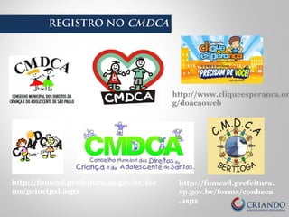 REGISTRO NO CMDCA
http://fumcad.prefeitura.sp.gov.br/for
ms/principal.aspx
http://fumcad.prefeitura.
sp.gov.br/forms/conheca
.aspx
http://www.cliqueesperanca.or
g/doacaoweb
 