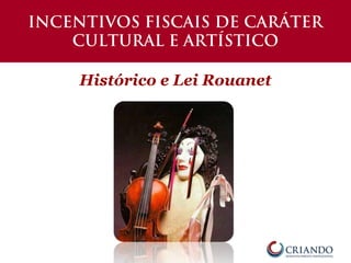 INCENTIVOS FISCAIS DE CARÁTER
CULTURAL E ARTÍSTICO
Histórico e Lei Rouanet
 