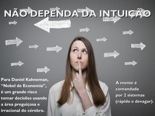 NÃO DEPENDA DA INTUIÇÃONÃO DEPENDA DA INTUIÇÃO
Para Daniel Kahneman,
“Nobel de Economia”,
é um grande risco
tomar decisões usando
a área preguiçosa e
irracional do cérebro.
A mente éA mente é
comandadacomandada
por 2 sistemaspor 2 sistemas
(rápido e devagar)(rápido e devagar)..
 