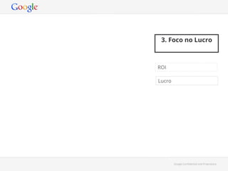 3. Foco no Lucro

ROI
Lucro

Google Conﬁdential and Proprietary

 