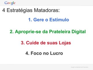 4 Estratégias Matadoras:
1. Gere o Estímulo
2. Aproprie-se da Prateleira Digital
3. Cuide de suas Lojas
4. Foco no Lucro
Google Conﬁdential and Proprietary

 