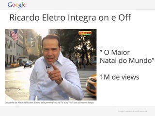 Ricardo Eletro Integra on e Oﬀ

• 

• 

• 

“ O Maior
Natal do Mundo”
1M de views

Google Conﬁdential and Proprietary

 
