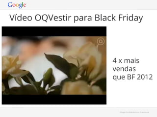 Vídeo OQVestir para Black Friday

4 x mais
vendas
que BF 2012

Google Conﬁdential and Proprietary

 
