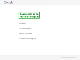 2. Aproprie-se da
Prateleira Digital
Presença
Posicionamento
Melhor anúncio
Maximize seu espaço

Google Conﬁdential and Proprietary

 
