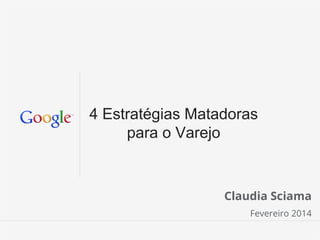 4 Estratégias Matadoras
para o Varejo

Claudia Sciama
Fevereiro 2014
Google Conﬁdential and Proprietary

 