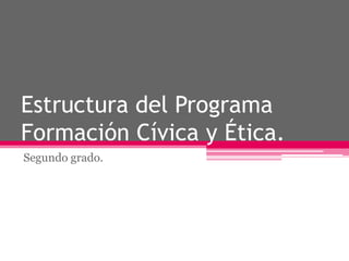 Estructura del Programa
Formación Cívica y Ética.
Segundo grado.
 