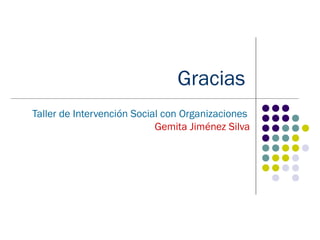 Gracias
Taller de Intervención Social con Organizaciones
                            Gemita Jiménez Silva
 