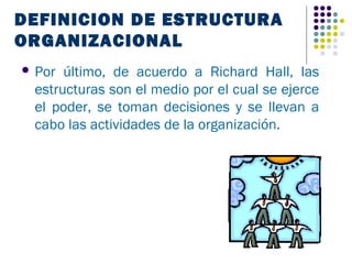 DEFINICION DE ESTRUCTURA
ORGANIZACIONAL
 Por último, de acuerdo a Richard Hall, las
 estructuras son el medio por el cual se ejerce
 el poder, se toman decisiones y se llevan a
 cabo las actividades de la organización.
 