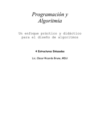 Programación y
        Algoritmia

Un enfoque práctico y didáctico
  para el diseño de algoritmos



        4 Estructuras Enlazadas

      Lic. Oscar Ricardo Bruno, MDU
 