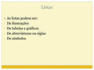 Listas 
 As listas podem ser: 
- De ilustrações 
- De tabelas e gráficos 
- De abreviaturas ou siglas 
- De símbolos 
 