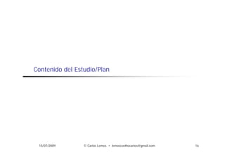 Contenido del Estudio/Plan




 15/07/2009      © Carlos Lemos • lemoscoelhocarlos@gmail.com   16
 