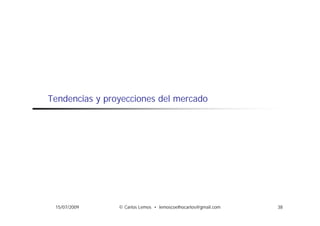 Tendencias y proyecciones del mercado




 15/07/2009     © Carlos Lemos • lemoscoelhocarlos@gmail.com   38
 