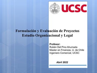 Formulación y Evaluación de Proyectos
Estudio Organizacional y Legal
Abril 2022
Profesor:
Rubén Del Pino Ahumada
Master en Finanzas, U. de Chile
Ingeniero Comercial, UCSC
 