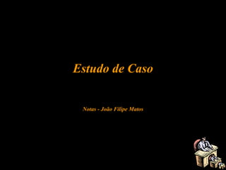 Estudo de Caso
Notas - João Filipe Matos
 