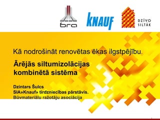 Dzintars Šulcs
SIA»Knauf» tirdzniecības pārstāvis.
Būvmateriālu ražotāju asociācija
1
Ārējās siltumizolācijas
kombinētā sistēma
Kā nodrošināt renovētas ēkas ilgstpējību.
 