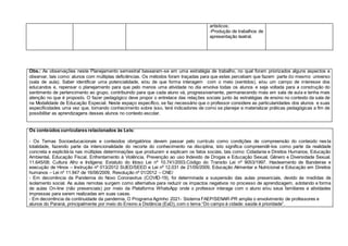 Obs.: As observações neste Planejamento semestral basearam-se em uma estratégia de trabalho, no qual foram priorizados alguns aspectos a
observar, tais como: alunos com múltiplas deficiências. Os métodos foram traçadas para que estes percebam que fazem parte do mesmo universo
(sala de aula). Saber identificar uma potencialidade, e/ou de que forma interagem com o meio (sentidos), e/ou um campo de interesse dos
educandos e, repensar o planejamento para que pelo menos uma atividade no dia envolva todas os alunos e seja voltada para a construção do
sentimento de pertencimento ao grupo, contribuindo para que cada aluno vá, progressivamente, permanecendo mais em sala de aula e tenha mais
atenção no que é proposto. O fazer pedagógico deve propor o entrelace das relações sociais junto às estratégias de ensino no contexto da sala de
na Modalidade de Educação Especial. Neste espaço específico, se faz necessário que o professor considere as particularidades dos alunos e suas
especificidades uma vez que, tomando conhecimento sobre isso, terá indicadores de como se planejar e materializar práticas pedagógicas a fim de
possibilitar as aprendizagens desses alunos no contexto escolar.
Os conteúdos curriculares relacionados às Leis:
- Os Temas Socioeducacionais e conteúdos obrigatórios devem passar pelo currículo como condições de compreensão do conteúdo nesta
totalidade, fazendo parte da intencionalidade do recorte do conhecimento na disciplina, isto significa compreendê-los como parte da realidade
concreta e explicitá-la nas múltiplas determinações que produzem e explicam os fatos sociais, tais como: Cidadania e Direitos Humanos, Educação
Ambiental, Educação Fiscal, Enfrentamento à Violência, Prevenção ao uso Indevido de Drogas e Educação Sexual, Gênero e Diversidade Sexual.
11.645/08; Cultura Afro e Indígena; Estatuto do Idoso Lei nº 10.741/2003.Código do Transito Lei nº 9053/1997. Hasteamento de Bandeiras e
execução de Hinos – Instrução nº 013/2012 SUED/SEED e Lei nº 12.031 de 21/09/2009, Educação Alimentar e Nutricional e Educação em Direitos
humanos – Lei nº 11.947 de 16/06/2009, Resolução nº 01/2012 – CNE/
- Em decorrência da Pandemia do Novo Coronavírus (COVID-19), foi determinada a suspensão das aulas presenciais, devido às medidas de
isolamento social. As aulas remotas surgem como alternativa para reduzir os impactos negativos no processo de aprendizagem, adotando a forma
de aulas On-line (não presenciais) por meio da Plataforma WhatsApp onde o professor interage com o aluno e/ou seus familiares e atividades
impressas para serem realizadas em suas casas.
- Em decorrência da continuidade da pandemia, O Programa Agrinho 2021- Sistema FAEP/SENAR-PR amplia o envolvimento de professores e
alunos do Paraná, principalmente por meio do Ensino a Distância (EaD), com o tema “Do campo à cidade: saúde é prioridade”.
artísticos;
-Produção de trabalhos de
apresentação teatral.
 