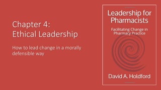 Chapter 4:
Ethical Leadership
How to lead change in a morally
defensible way
 