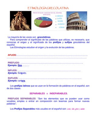 ETIMOLOGÍA GRECOLATINA

La mayoría de las voces son grecolatinas.
Para comprender el significado de las palabras que utili...