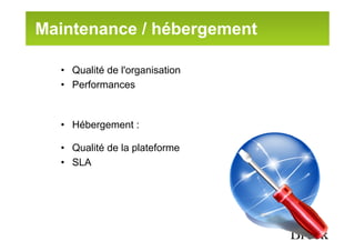 Maintenance / hébergement

  • Qualité de l'organisation
  • Performances


  • Hébergement :

  • Qualité de la plateforme
  • SLA
 