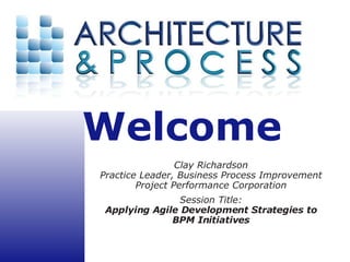 Clay Richardson Practice Leader, Business Process Improvement Project Performance Corporation Session Title: Applying Agile Development Strategies to BPM Initiatives 