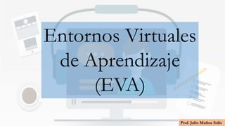 Prof. Julio Muñoz Solís
Entornos Virtuales
de Aprendizaje
(EVA)
 