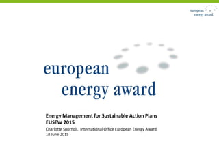 Energy Management for Sustainable Action Plans
EUSEW 2015
Charlotte Spörndli, International Office European Energy Award
18 June 2015
 