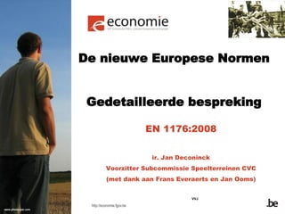 http://economie.fgov.be
EN 1176:2008
ir. Jan Deconinck
Voorzitter Subcommissie Speelterreinen CVC
(met dank aan Frans Everaerts en Jan Ooms)
De nieuwe Europese Normen
Gedetailleerde bespreking
VVJ
 