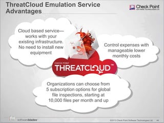 44©2013 Check Point Software Technologies Ltd.
ThreatCloud Emulation Service
Advantages
Cloud based service—
works with your
existing infrastructure.
No need to install new
equipment
Control expenses with
manageable lower
monthly costs
Organizations can choose from
5 subscription options for global
file inspections, starting at
10,000 files per month and up
 