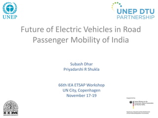 Future of Electric Vehicles in Road
Passenger Mobility of India
Subash Dhar
Priyadarshi R Shukla
66th IEA ETSAP Workshop
UN City, Copenhagen
November 17-19
 