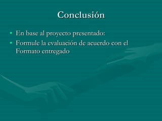 Conclusión En base al proyecto presentado: Formule la evaluación de acuerdo con el Formato entregado 