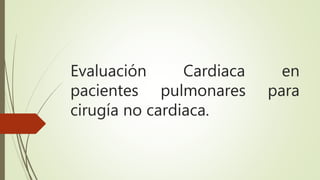 Evaluación Cardiaca en
pacientes pulmonares para
cirugía no cardiaca.
 