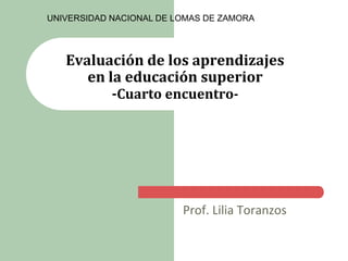 UNIVERSIDAD NACIONAL DE LOMAS DE ZAMORA

Evaluación de los aprendizajes
en la educación superior
-Cuarto encuentro-

Prof. Lilia Toranzos

 