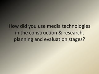 How did you use media technologies
  in the construction & research,
  planning and evaluation stages?
 