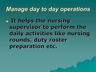 Manage day to day operations
 It helps the nursing
supervisor to perform the
daily activities like nursing
rounds, duty r...