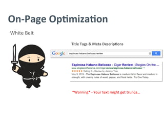 On-­‐Page	
  Op/miza/on	
  
White	
  Belt	
  
Title	
  Tags	
  &	
  Meta	
  Descrip/ons	
  
	
  
	
  
*Warning*	
  -­‐	
  Your	
  text	
  might	
  get	
  trunca…	
  
 
