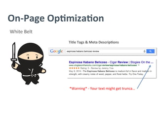 On-­‐Page	
  Op/miza/on	
  
White	
  Belt	
  
Title	
  Tags	
  &	
  Meta	
  Descrip/ons	
  
	
  
	
  
*Warning*	
  -­‐	
  Your	
  text	
  might	
  get	
  trunca…	
  
 
