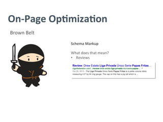 On-­‐Page	
  Op/miza/on	
  
Brown	
  Belt	
  
Schema	
  Markup	
  
	
  
What	
  does	
  that	
  mean?	
  
•  Reviews	
  
	
  
 