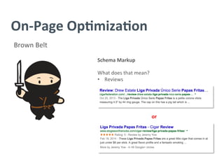 On-­‐Page	
  Op/miza/on	
  
Brown	
  Belt	
  
Schema	
  Markup	
  
	
  
What	
  does	
  that	
  mean?	
  
•  Reviews	
  
	
  
or	
  
 