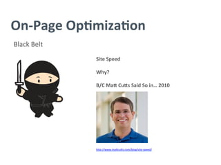 On-­‐Page	
  Op/miza/on	
  
Black	
  Belt	
  
Site	
  Speed	
  
	
  
Why?	
  
	
  
B/C	
  MaR	
  CuRs	
  Said	
  So	
  in…	
  2010	
  
	
  
	
  
	
  
	
  
	
  
	
  
	
  
	
  
	
  
h^p://www.ma^cu^s.com/blog/site-­‐speed/	
  
	
  
 